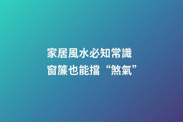家居風水必知常識 窗簾也能擋“煞氣”